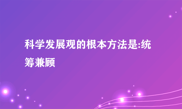 科学发展观的根本方法是:统筹兼顾