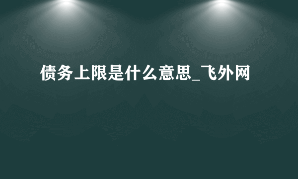 债务上限是什么意思_飞外网