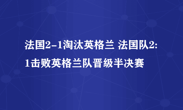法国2-1淘汰英格兰 法国队2:1击败英格兰队晋级半决赛