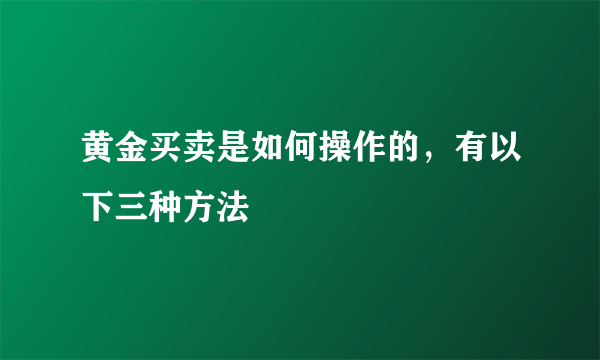 黄金买卖是如何操作的，有以下三种方法 