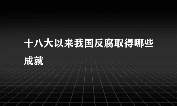 十八大以来我国反腐取得哪些成就