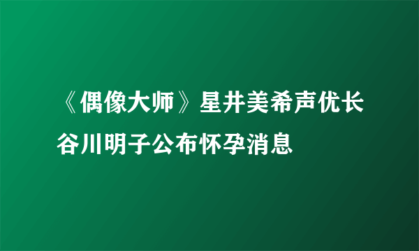 《偶像大师》星井美希声优长谷川明子公布怀孕消息