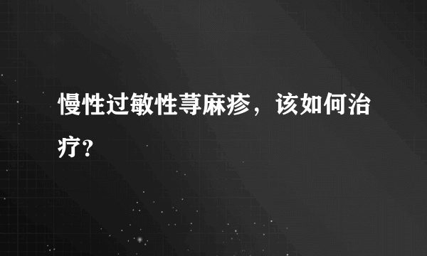 慢性过敏性荨麻疹，该如何治疗？