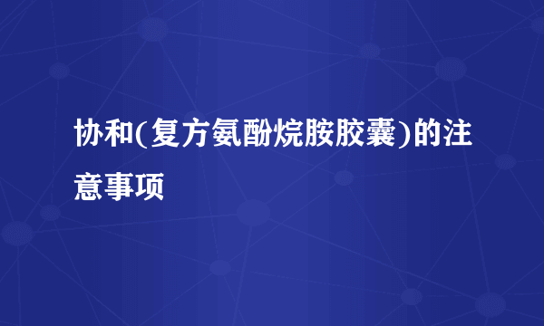 协和(复方氨酚烷胺胶囊)的注意事项