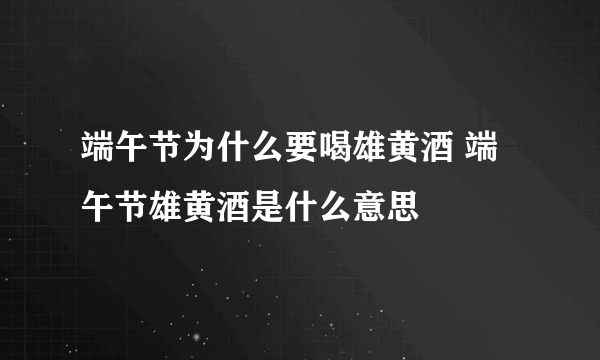 端午节为什么要喝雄黄酒 端午节雄黄酒是什么意思