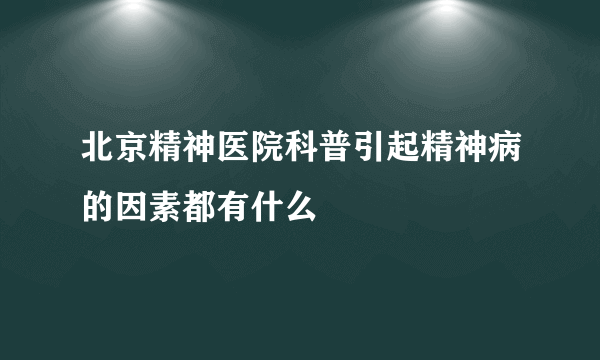 北京精神医院科普引起精神病的因素都有什么