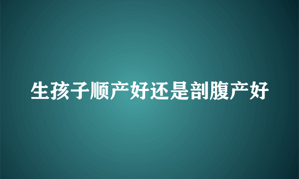 生孩子顺产好还是剖腹产好