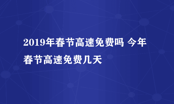 2019年春节高速免费吗 今年春节高速免费几天