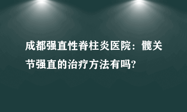 成都强直性脊柱炎医院：髋关节强直的治疗方法有吗?