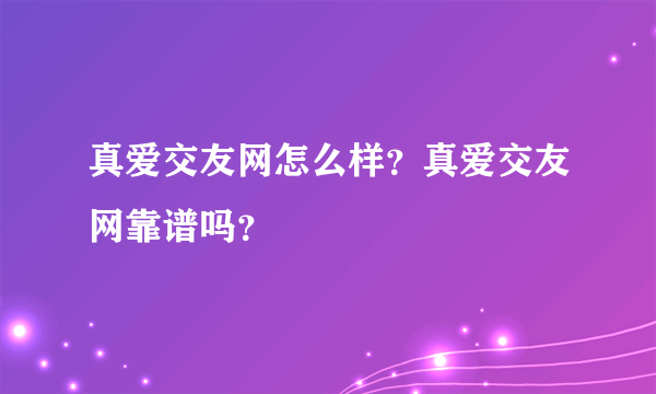 真爱交友网怎么样？真爱交友网靠谱吗？