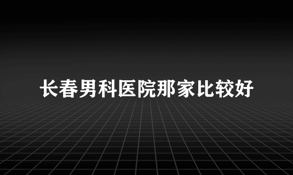 长春男科医院那家比较好