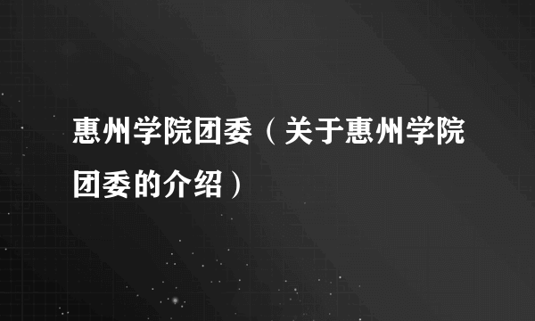 惠州学院团委（关于惠州学院团委的介绍）