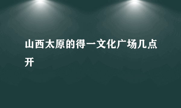 山西太原的得一文化广场几点开