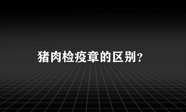 猪肉检疫章的区别？