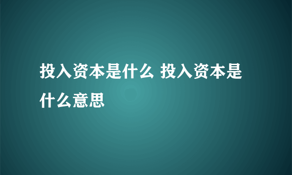 投入资本是什么 投入资本是什么意思