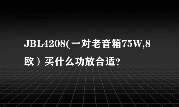 JBL4208(一对老音箱75W,8欧）买什么功放合适？