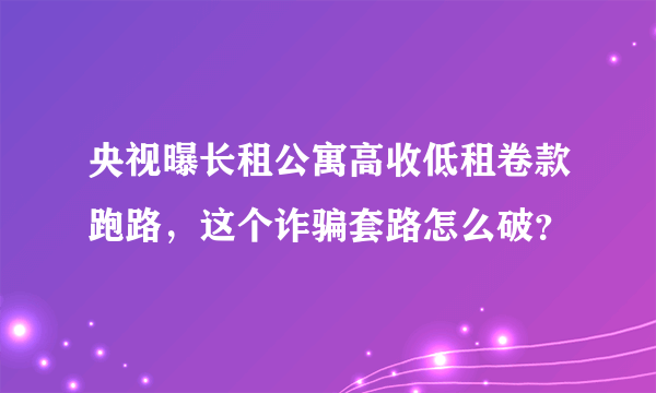 央视曝长租公寓高收低租卷款跑路，这个诈骗套路怎么破？