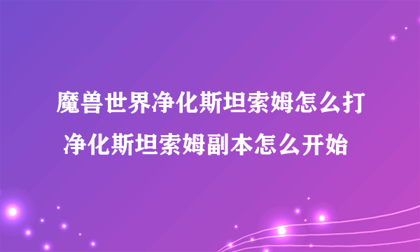 魔兽世界净化斯坦索姆怎么打 净化斯坦索姆副本怎么开始