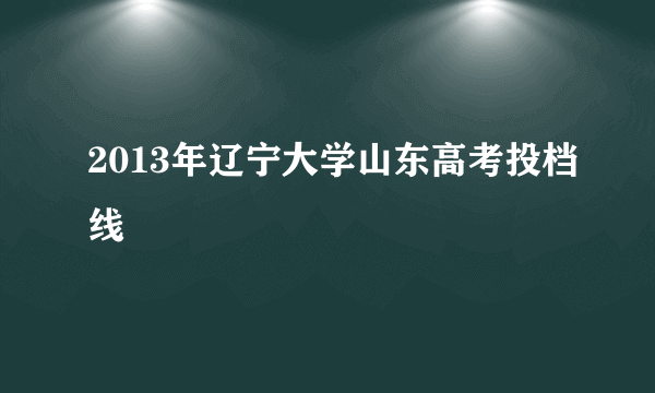 2013年辽宁大学山东高考投档线