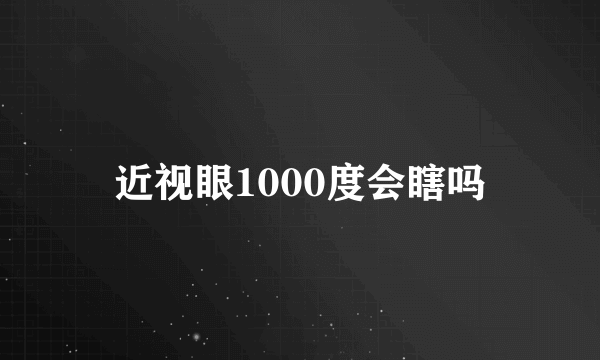 近视眼1000度会瞎吗