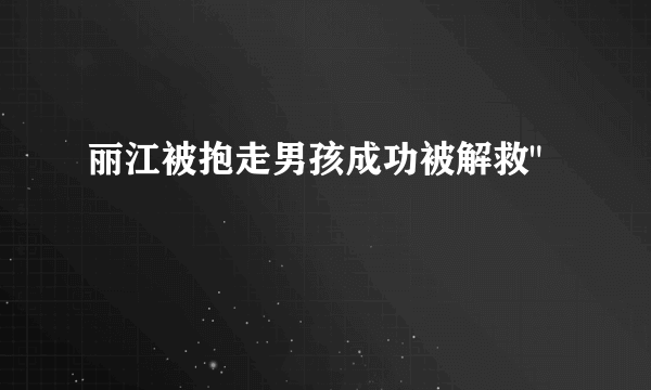 丽江被抱走男孩成功被解救