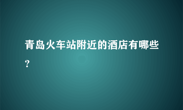 青岛火车站附近的酒店有哪些？