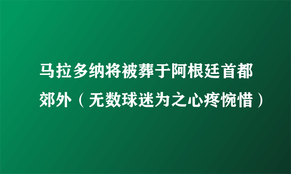 马拉多纳将被葬于阿根廷首都郊外（无数球迷为之心疼惋惜）