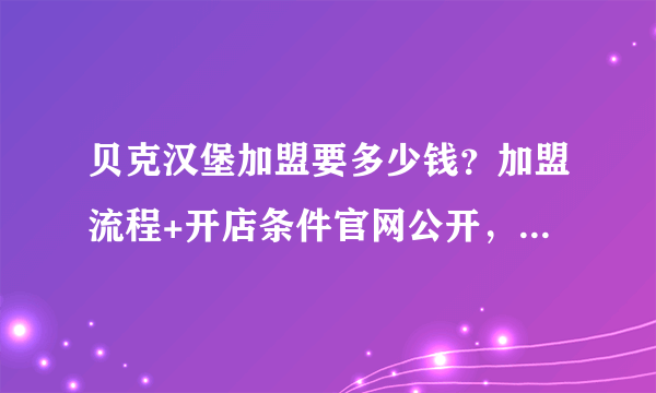 贝克汉堡加盟要多少钱？加盟流程+开店条件官网公开，利润达到75%