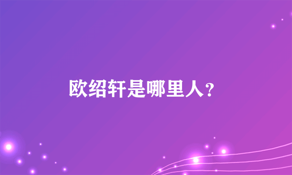 欧绍轩是哪里人？