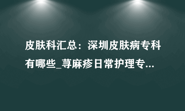 皮肤科汇总：深圳皮肤病专科有哪些_荨麻疹日常护理专科门诊排行榜