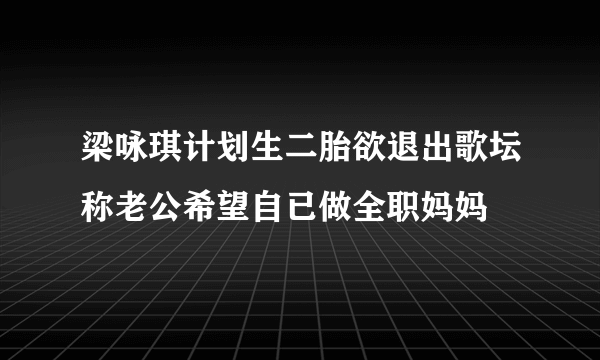 梁咏琪计划生二胎欲退出歌坛称老公希望自已做全职妈妈