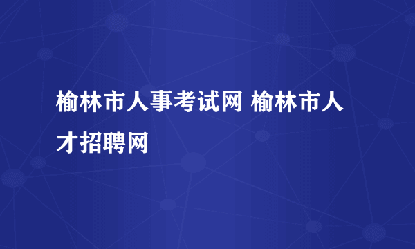 榆林市人事考试网 榆林市人才招聘网