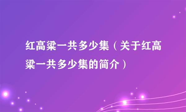 红高粱一共多少集（关于红高粱一共多少集的简介）