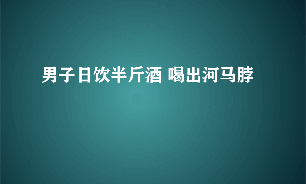 男子日饮半斤酒 喝出河马脖