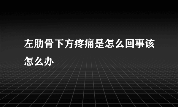 左肋骨下方疼痛是怎么回事该怎么办