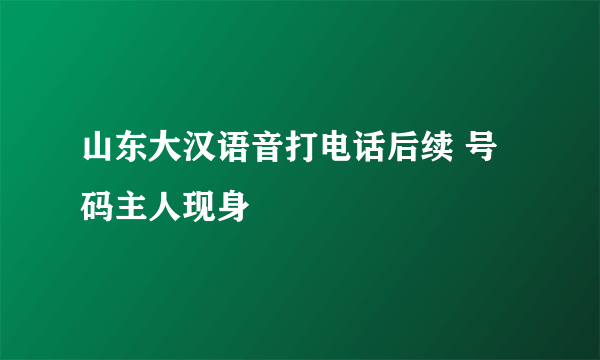 山东大汉语音打电话后续 号码主人现身