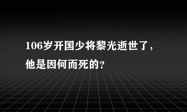 106岁开国少将黎光逝世了，他是因何而死的？