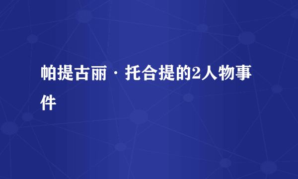 帕提古丽·托合提的2人物事件