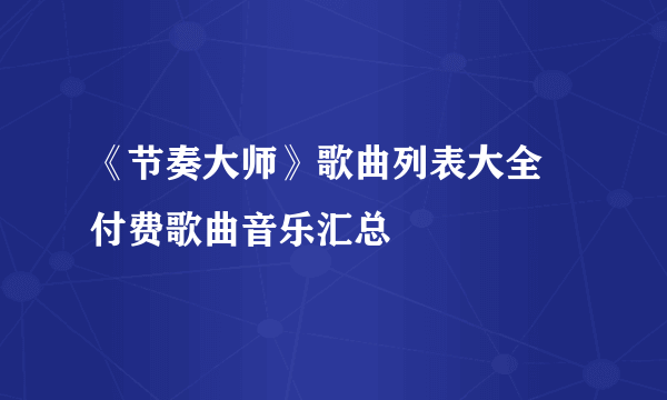 《节奏大师》歌曲列表大全 付费歌曲音乐汇总