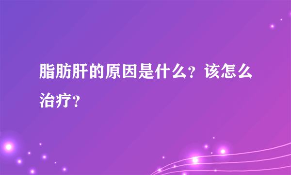 脂肪肝的原因是什么？该怎么治疗？