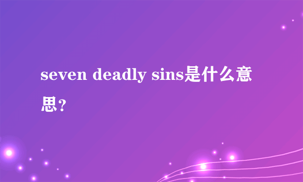 seven deadly sins是什么意思？