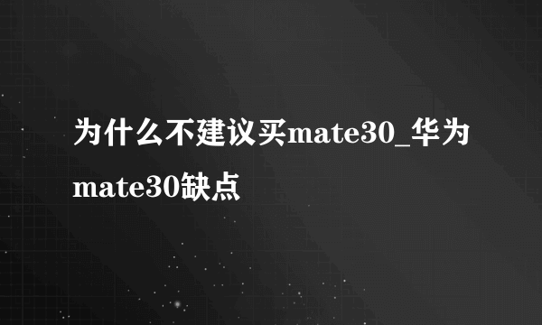 为什么不建议买mate30_华为mate30缺点