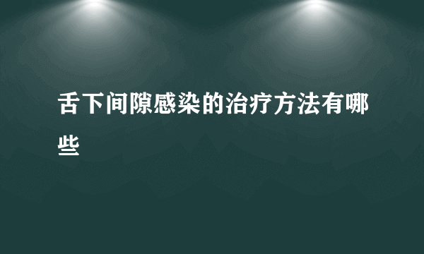 舌下间隙感染的治疗方法有哪些