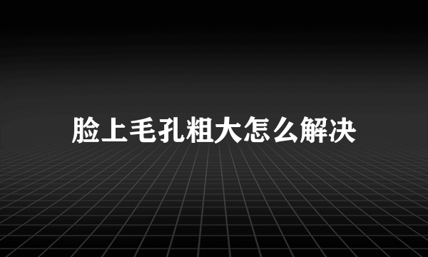 脸上毛孔粗大怎么解决