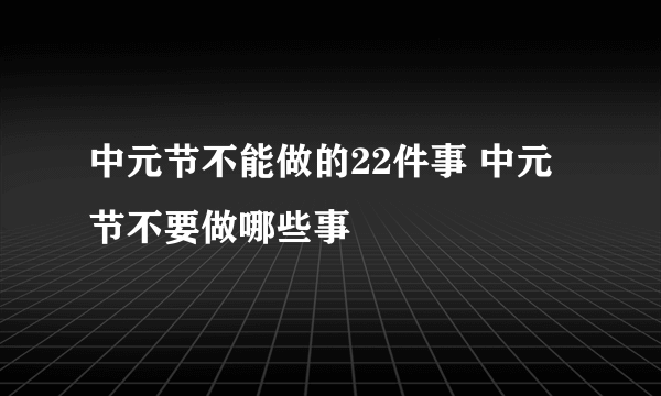 中元节不能做的22件事 中元节不要做哪些事