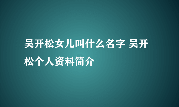 吴开松女儿叫什么名字 吴开松个人资料简介