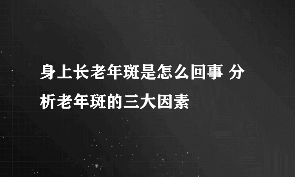 身上长老年斑是怎么回事 分析老年斑的三大因素