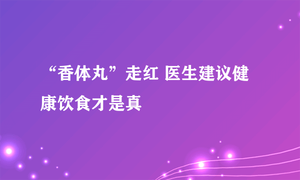 “香体丸”走红 医生建议健康饮食才是真