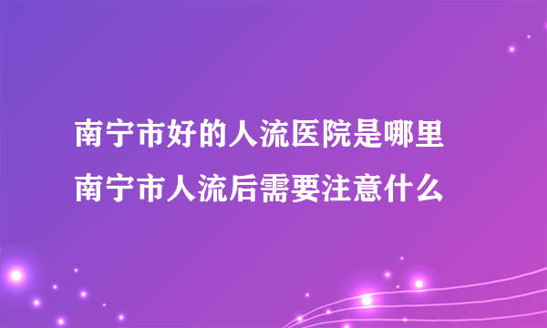 南宁市好的人流医院是哪里 南宁市人流后需要注意什么