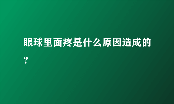 眼球里面疼是什么原因造成的？